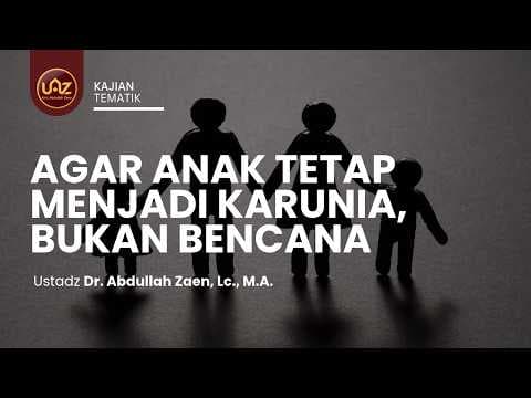 Agar Anak Tetap Menjadi Karunia, Bukan Bencana - Ustadz Dr. Abdullah Zaen, Lc., M.A.